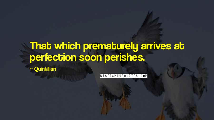 Quintilian Quotes: That which prematurely arrives at perfection soon perishes.