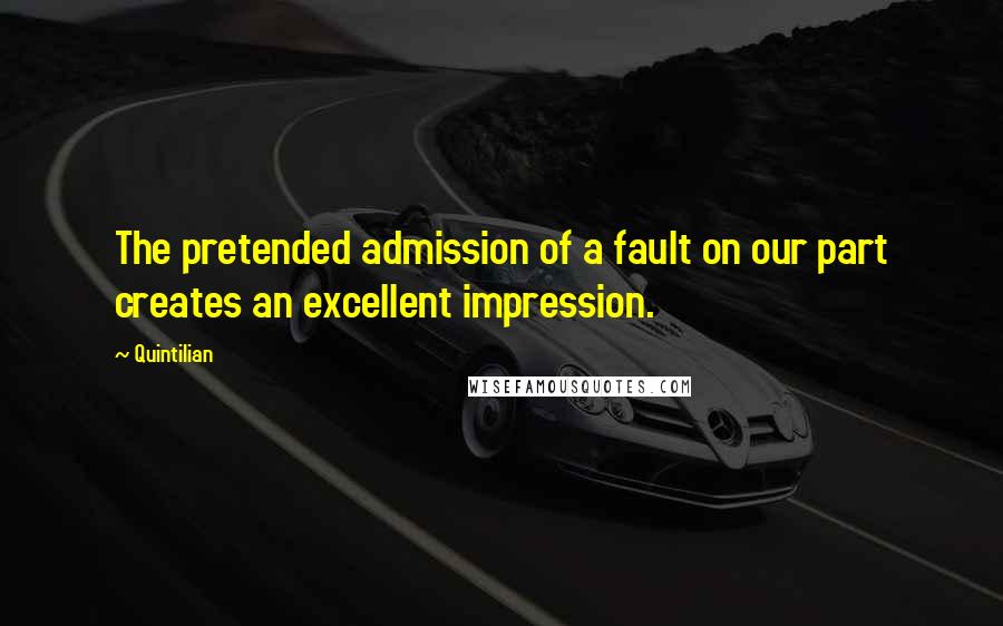Quintilian Quotes: The pretended admission of a fault on our part creates an excellent impression.