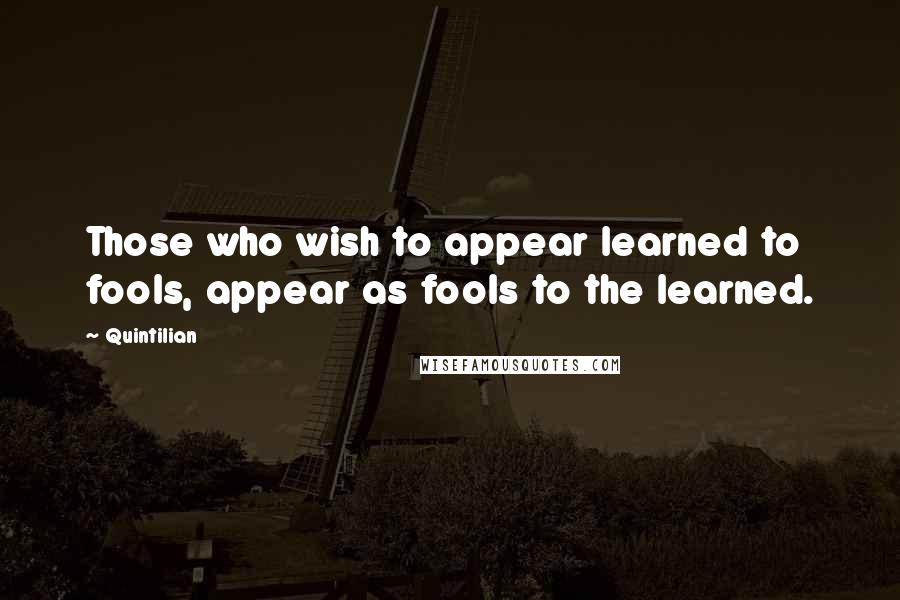 Quintilian Quotes: Those who wish to appear learned to fools, appear as fools to the learned.