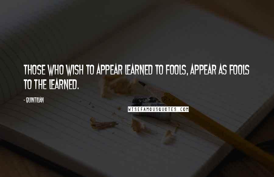 Quintilian Quotes: Those who wish to appear learned to fools, appear as fools to the learned.