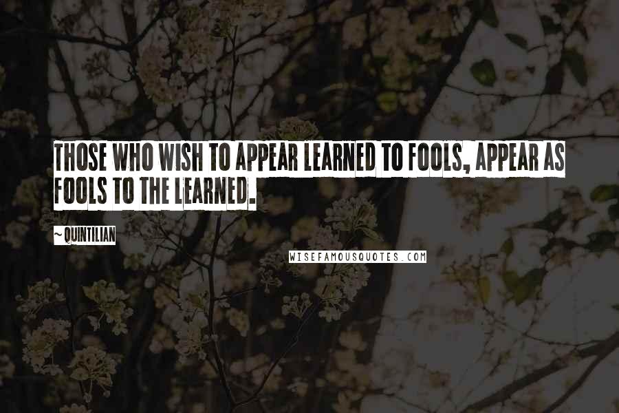 Quintilian Quotes: Those who wish to appear learned to fools, appear as fools to the learned.