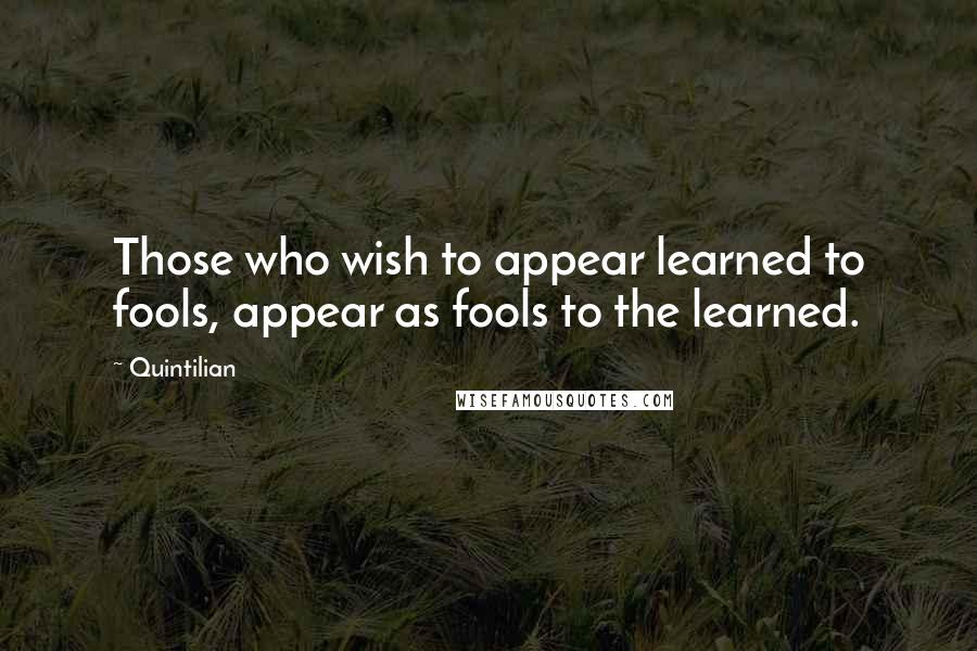 Quintilian Quotes: Those who wish to appear learned to fools, appear as fools to the learned.