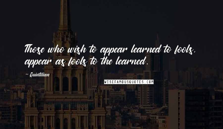 Quintilian Quotes: Those who wish to appear learned to fools, appear as fools to the learned.