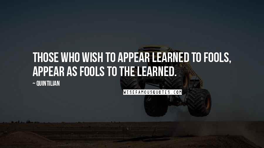 Quintilian Quotes: Those who wish to appear learned to fools, appear as fools to the learned.