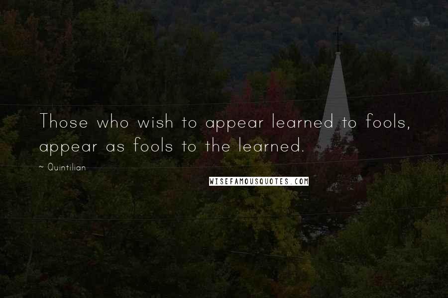 Quintilian Quotes: Those who wish to appear learned to fools, appear as fools to the learned.