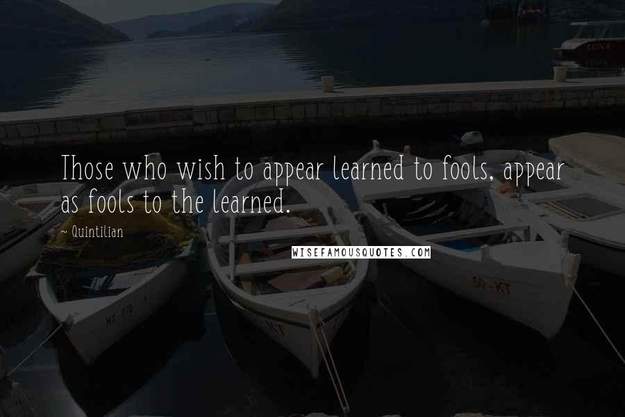 Quintilian Quotes: Those who wish to appear learned to fools, appear as fools to the learned.