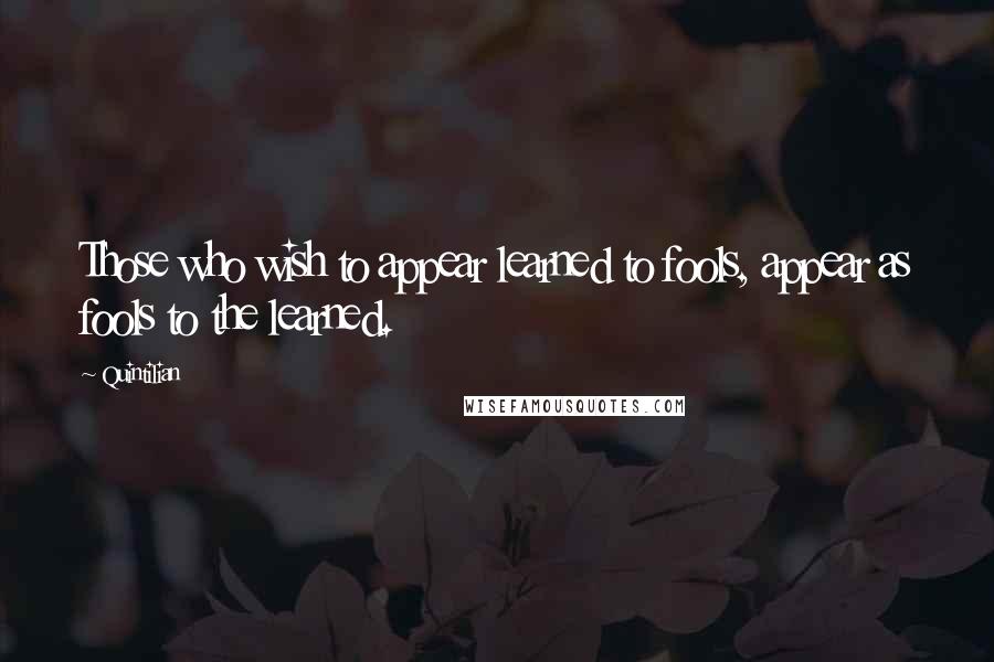 Quintilian Quotes: Those who wish to appear learned to fools, appear as fools to the learned.