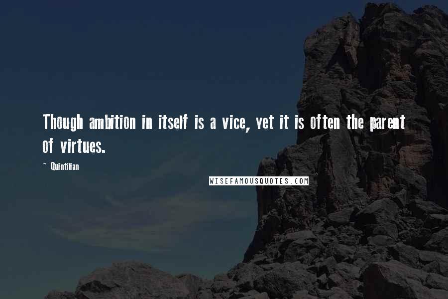 Quintilian Quotes: Though ambition in itself is a vice, yet it is often the parent of virtues.