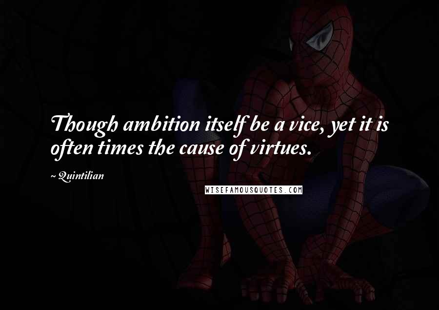 Quintilian Quotes: Though ambition itself be a vice, yet it is often times the cause of virtues.