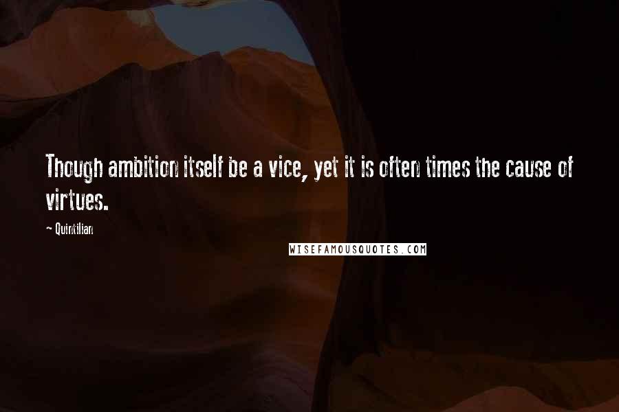 Quintilian Quotes: Though ambition itself be a vice, yet it is often times the cause of virtues.