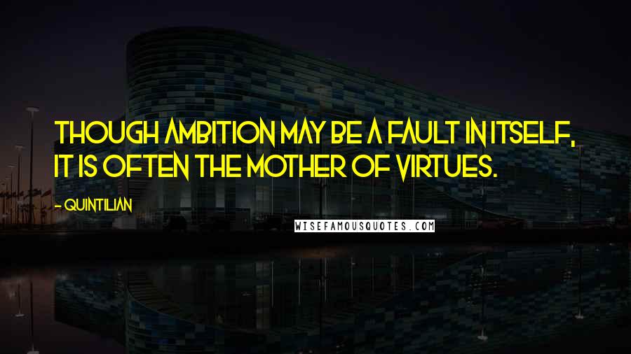 Quintilian Quotes: Though ambition may be a fault in itself, it is often the mother of virtues.
