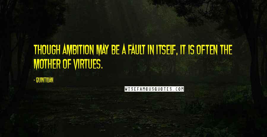 Quintilian Quotes: Though ambition may be a fault in itself, it is often the mother of virtues.