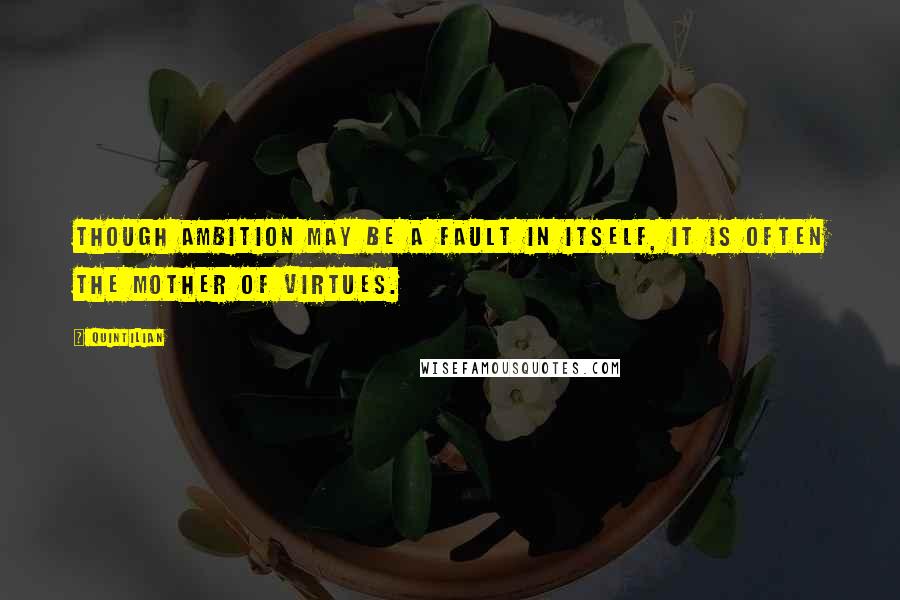 Quintilian Quotes: Though ambition may be a fault in itself, it is often the mother of virtues.