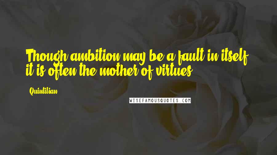 Quintilian Quotes: Though ambition may be a fault in itself, it is often the mother of virtues.