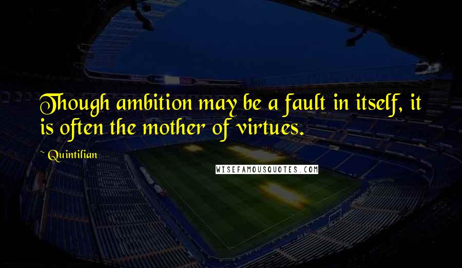Quintilian Quotes: Though ambition may be a fault in itself, it is often the mother of virtues.