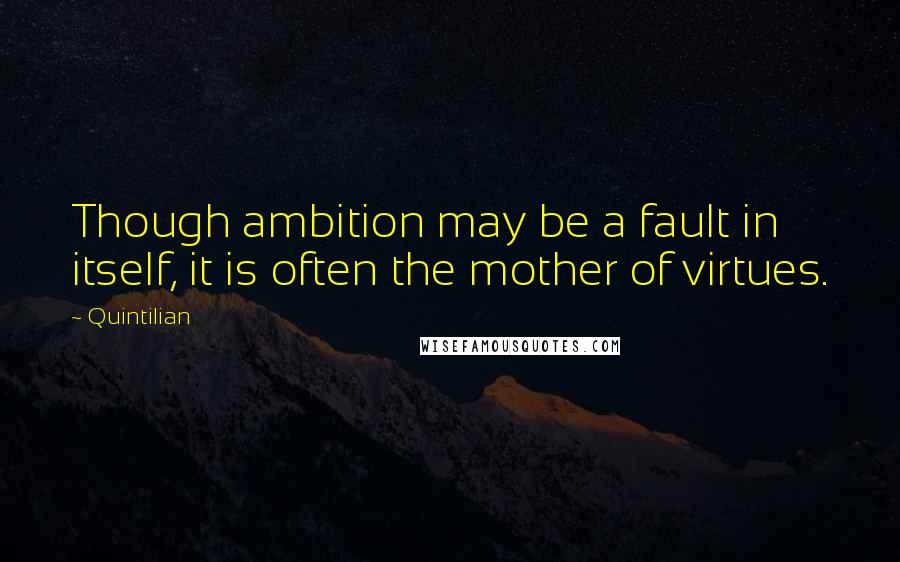 Quintilian Quotes: Though ambition may be a fault in itself, it is often the mother of virtues.