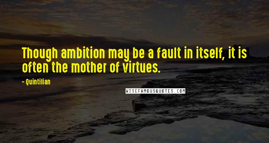 Quintilian Quotes: Though ambition may be a fault in itself, it is often the mother of virtues.