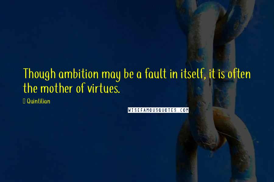 Quintilian Quotes: Though ambition may be a fault in itself, it is often the mother of virtues.