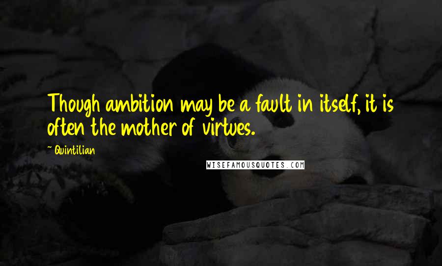 Quintilian Quotes: Though ambition may be a fault in itself, it is often the mother of virtues.