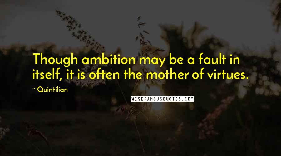 Quintilian Quotes: Though ambition may be a fault in itself, it is often the mother of virtues.