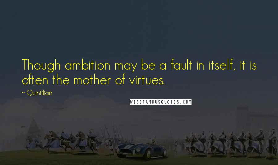 Quintilian Quotes: Though ambition may be a fault in itself, it is often the mother of virtues.