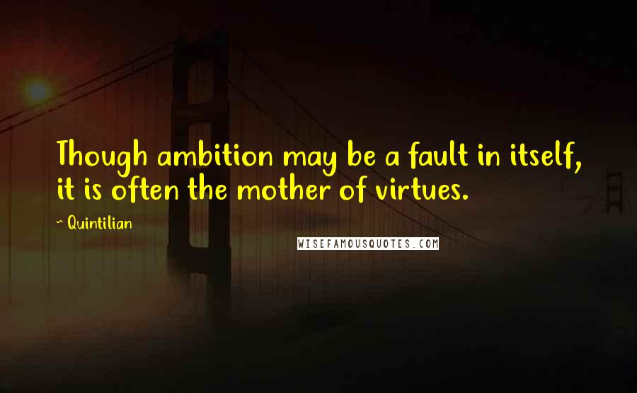 Quintilian Quotes: Though ambition may be a fault in itself, it is often the mother of virtues.