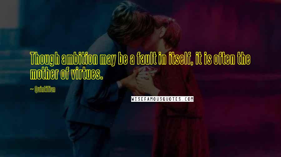 Quintilian Quotes: Though ambition may be a fault in itself, it is often the mother of virtues.