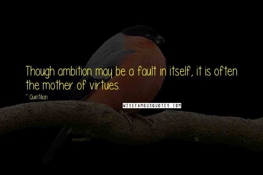 Quintilian Quotes: Though ambition may be a fault in itself, it is often the mother of virtues.