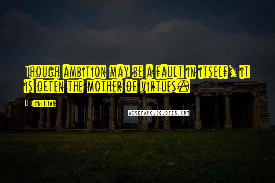 Quintilian Quotes: Though ambition may be a fault in itself, it is often the mother of virtues.