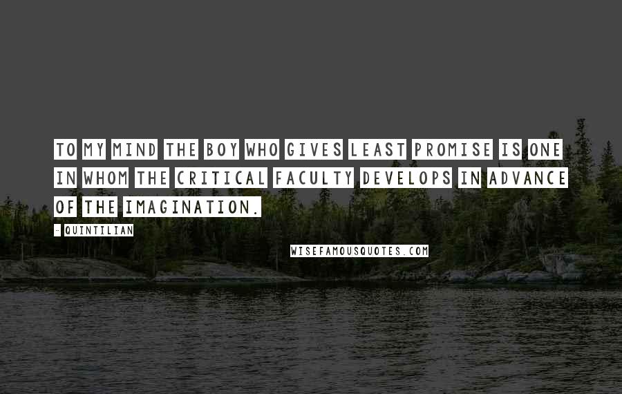 Quintilian Quotes: To my mind the boy who gives least promise is one in whom the critical faculty develops in advance of the imagination.