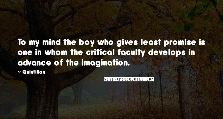 Quintilian Quotes: To my mind the boy who gives least promise is one in whom the critical faculty develops in advance of the imagination.