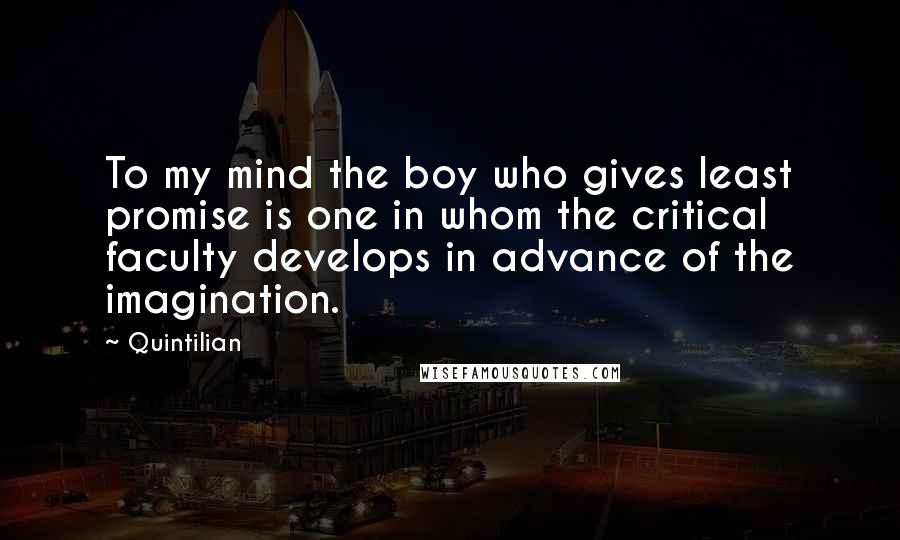 Quintilian Quotes: To my mind the boy who gives least promise is one in whom the critical faculty develops in advance of the imagination.