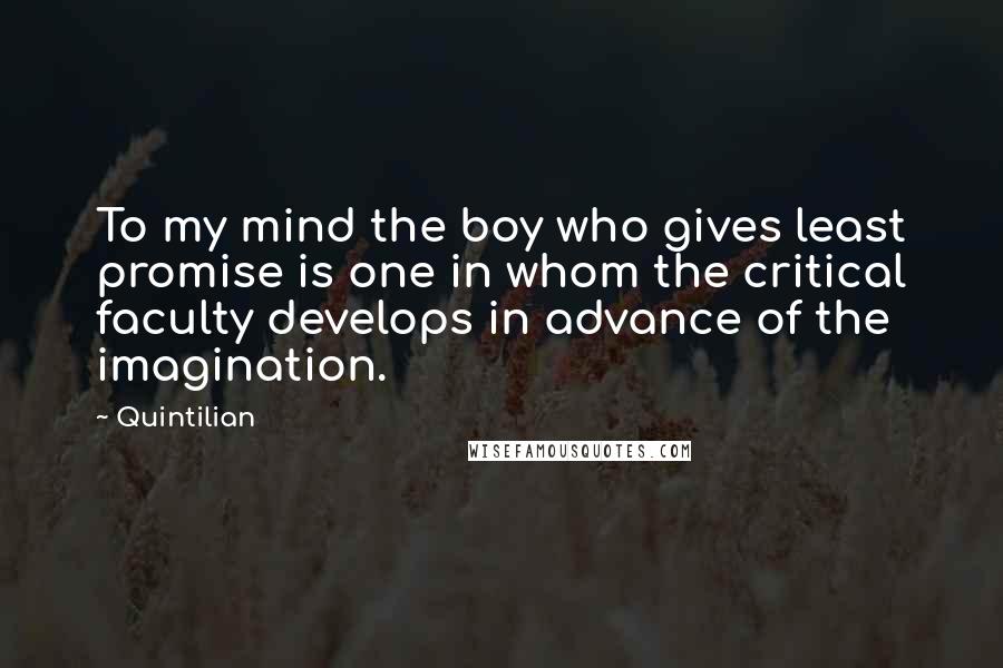 Quintilian Quotes: To my mind the boy who gives least promise is one in whom the critical faculty develops in advance of the imagination.