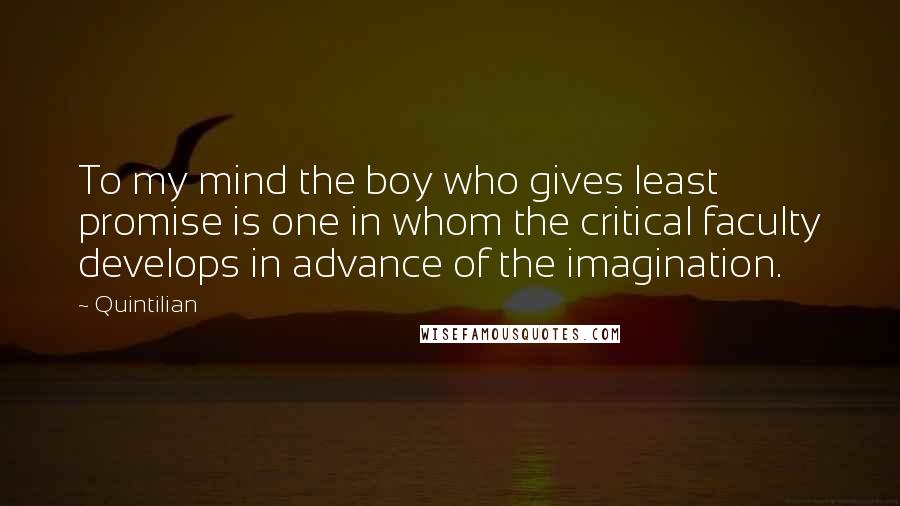 Quintilian Quotes: To my mind the boy who gives least promise is one in whom the critical faculty develops in advance of the imagination.