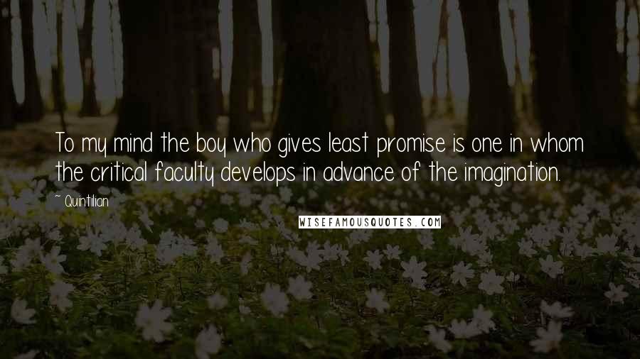 Quintilian Quotes: To my mind the boy who gives least promise is one in whom the critical faculty develops in advance of the imagination.