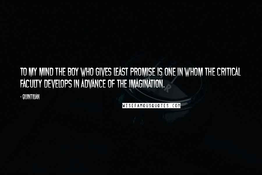 Quintilian Quotes: To my mind the boy who gives least promise is one in whom the critical faculty develops in advance of the imagination.