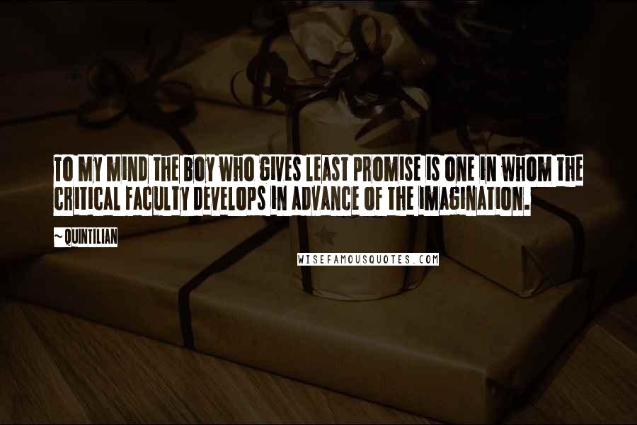 Quintilian Quotes: To my mind the boy who gives least promise is one in whom the critical faculty develops in advance of the imagination.