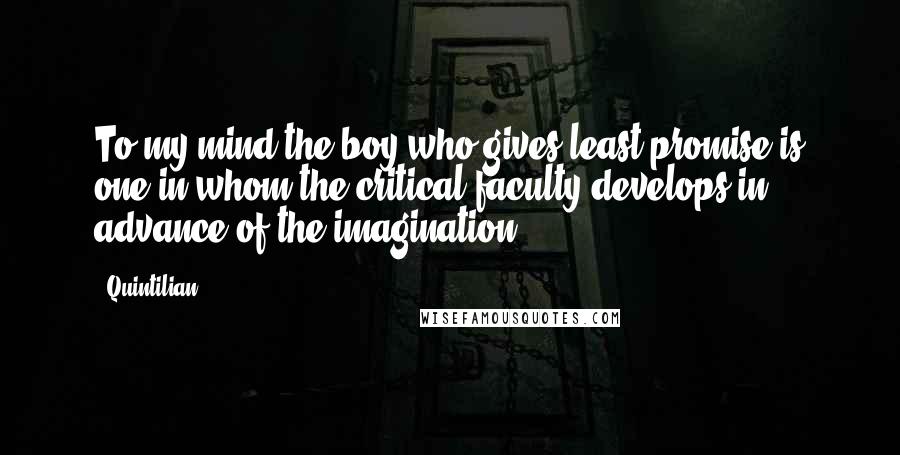 Quintilian Quotes: To my mind the boy who gives least promise is one in whom the critical faculty develops in advance of the imagination.