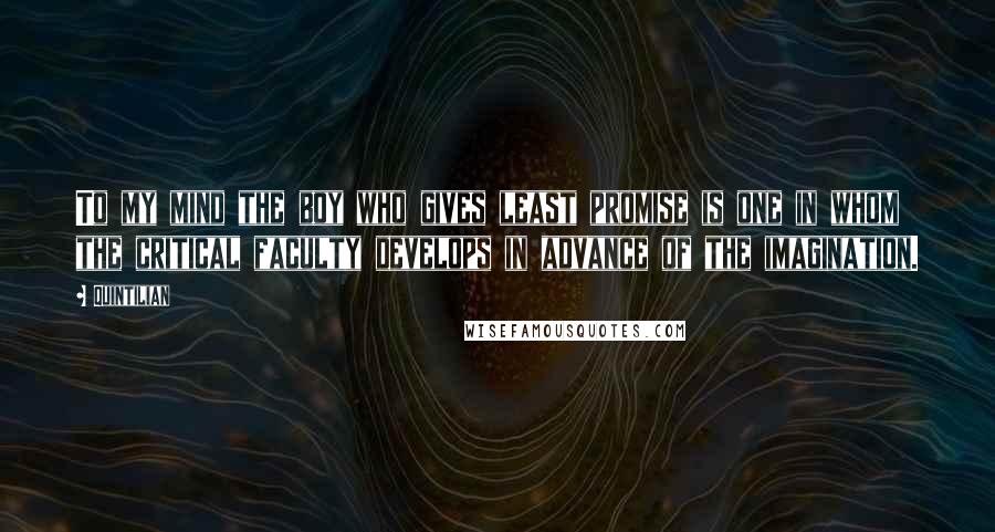 Quintilian Quotes: To my mind the boy who gives least promise is one in whom the critical faculty develops in advance of the imagination.