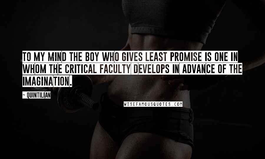 Quintilian Quotes: To my mind the boy who gives least promise is one in whom the critical faculty develops in advance of the imagination.