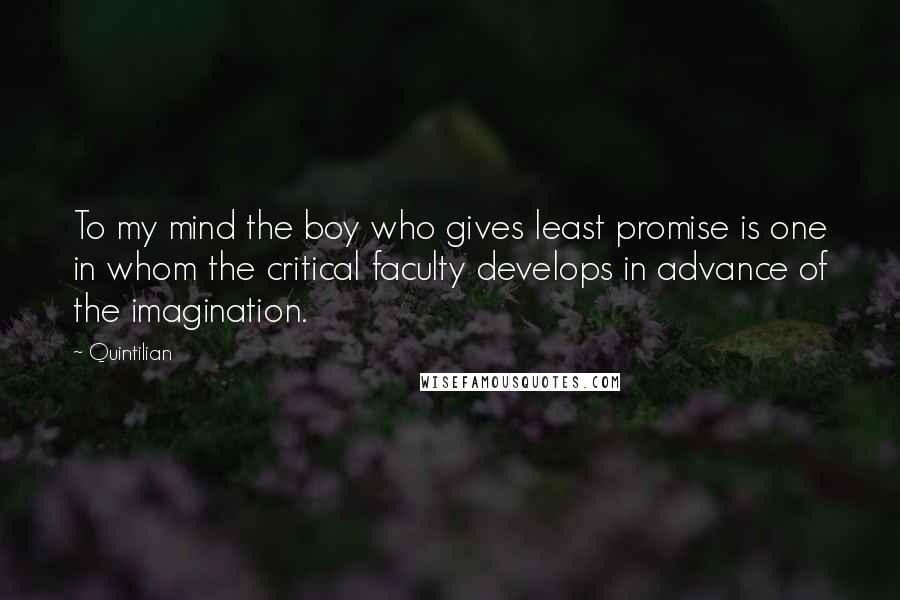 Quintilian Quotes: To my mind the boy who gives least promise is one in whom the critical faculty develops in advance of the imagination.