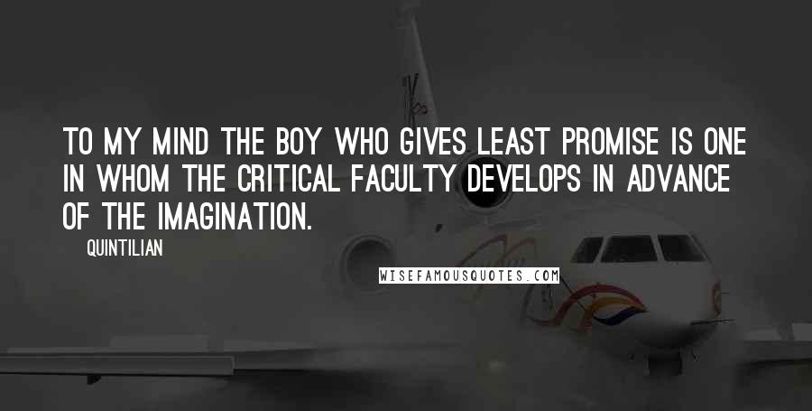 Quintilian Quotes: To my mind the boy who gives least promise is one in whom the critical faculty develops in advance of the imagination.