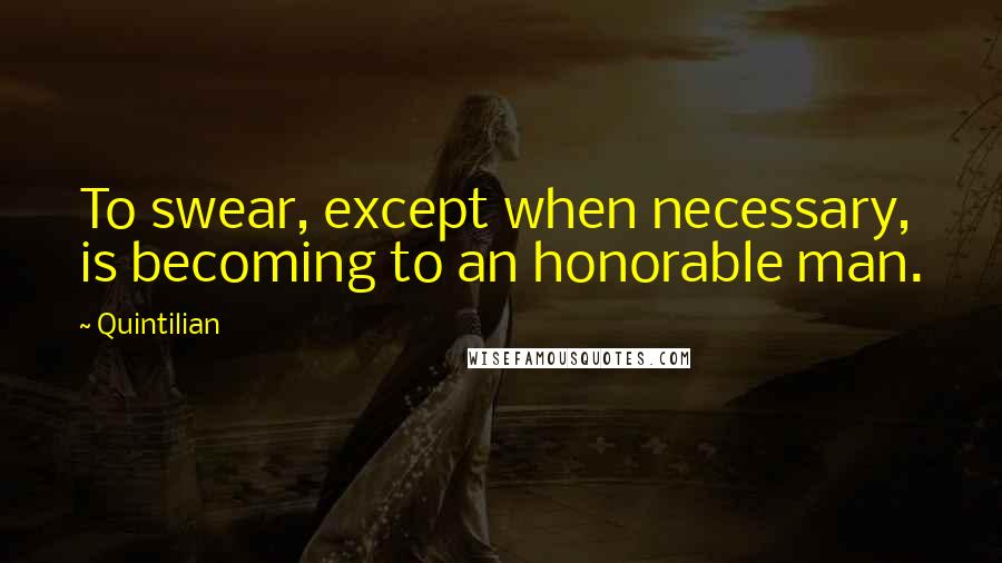 Quintilian Quotes: To swear, except when necessary, is becoming to an honorable man.