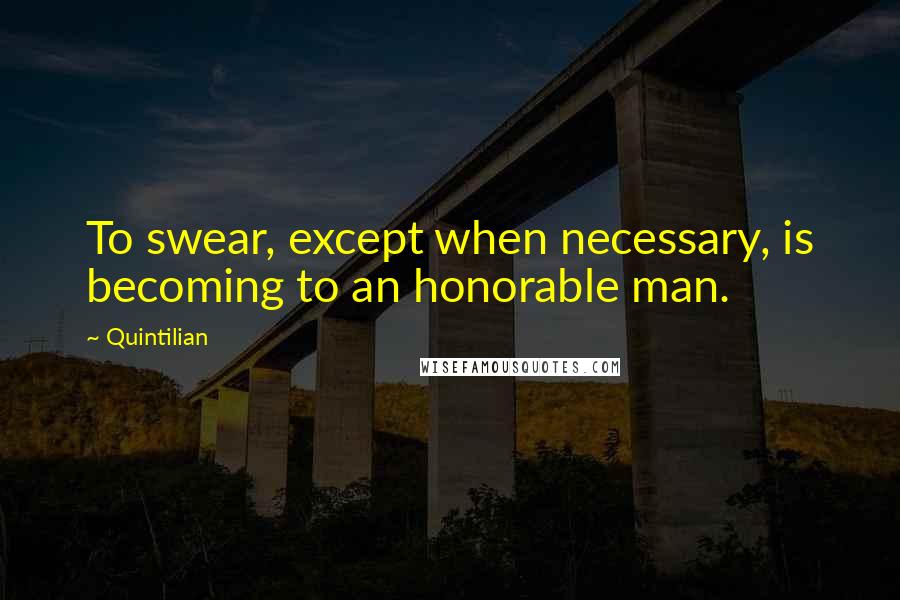 Quintilian Quotes: To swear, except when necessary, is becoming to an honorable man.
