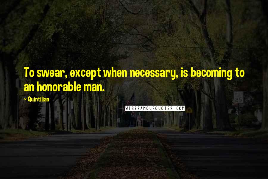 Quintilian Quotes: To swear, except when necessary, is becoming to an honorable man.