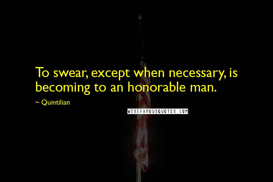 Quintilian Quotes: To swear, except when necessary, is becoming to an honorable man.