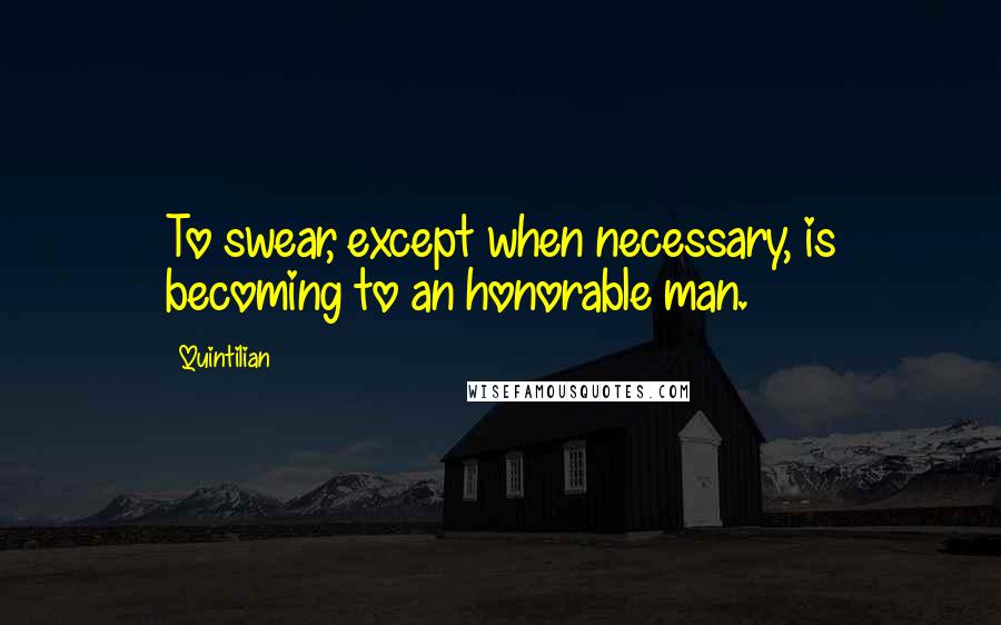 Quintilian Quotes: To swear, except when necessary, is becoming to an honorable man.