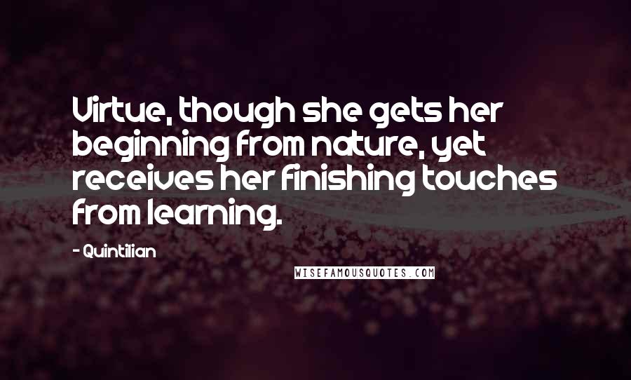 Quintilian Quotes: Virtue, though she gets her beginning from nature, yet receives her finishing touches from learning.