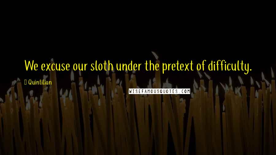 Quintilian Quotes: We excuse our sloth under the pretext of difficulty.