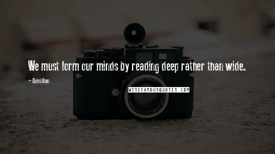 Quintilian Quotes: We must form our minds by reading deep rather than wide.